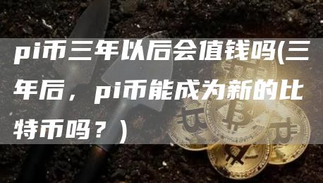pi币三年以后会值钱吗 - 三年后，pi币能成为新的比特币吗？